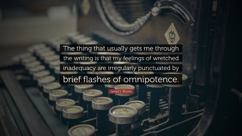 James L. Brooks Quote: “The thing that usually gets me through the writing is that my feelings of wretched inadequacy are irregularly punctuated by brief flashes of omnipotence.”