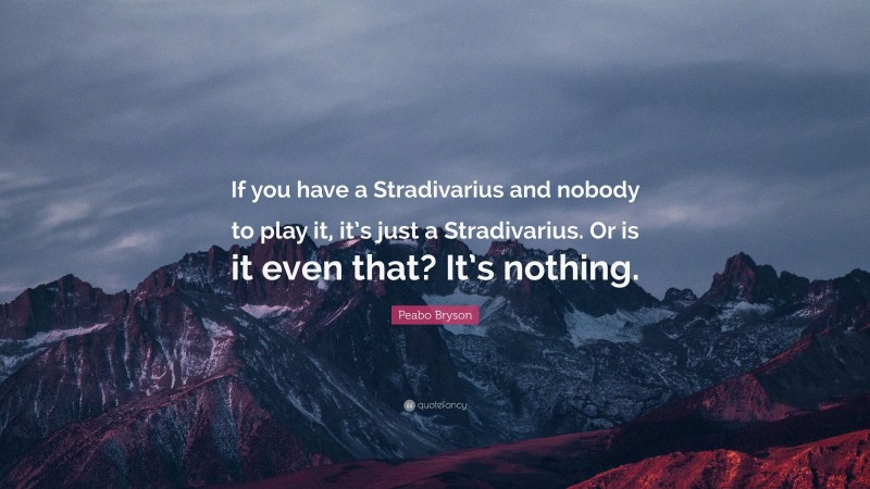 Peabo Bryson Quote: “If you have a Stradivarius and nobody to play it, it’s just a Stradivarius. Or is it even that? It’s nothing.”