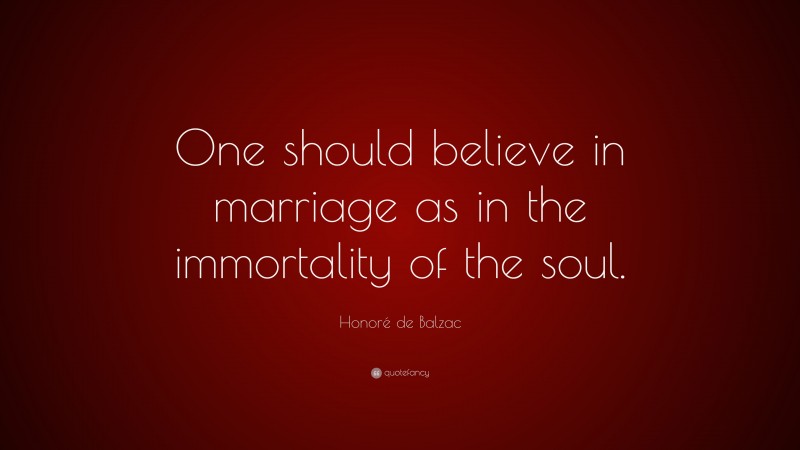 Honoré de Balzac Quote: “One should believe in marriage as in the immortality of the soul.”
