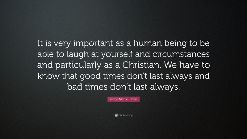 Yvette Nicole Brown Quote: “It is very important as a human being to be able to laugh at yourself and circumstances and particularly as a Christian. We have to know that good times don’t last always and bad times don’t last always.”