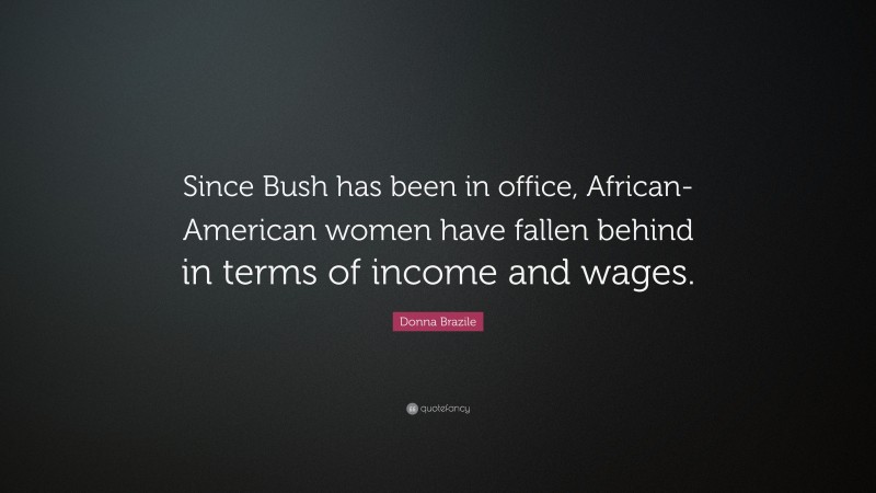Donna Brazile Quote: “Since Bush has been in office, African-American women have fallen behind in terms of income and wages.”