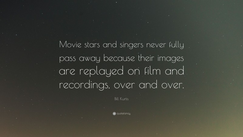 Bill Kurtis Quote: “Movie stars and singers never fully pass away because their images are replayed on film and recordings, over and over.”