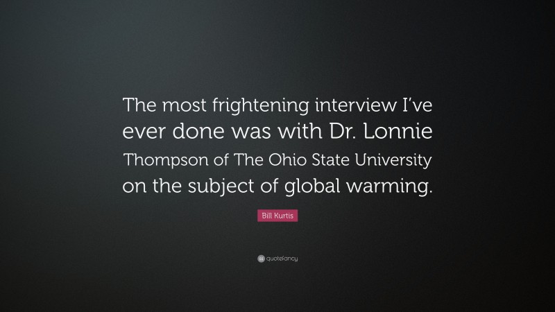 Bill Kurtis Quote: “The most frightening interview I’ve ever done was with Dr. Lonnie Thompson of The Ohio State University on the subject of global warming.”