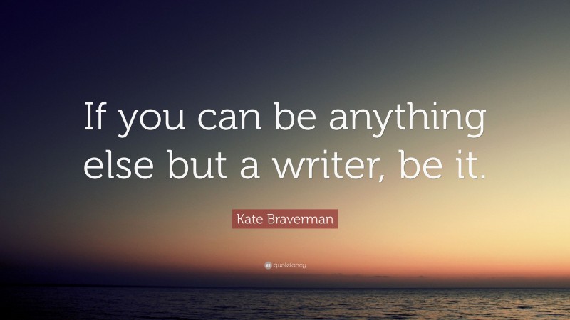 Kate Braverman Quote: “If you can be anything else but a writer, be it.”
