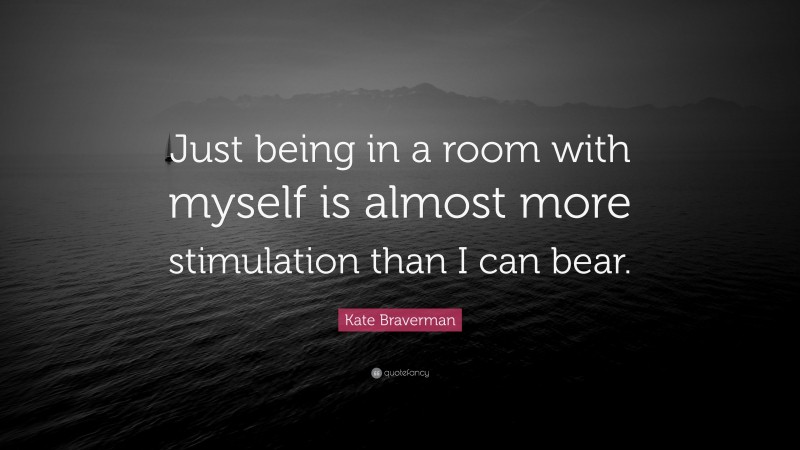 Kate Braverman Quote: “Just being in a room with myself is almost more stimulation than I can bear.”
