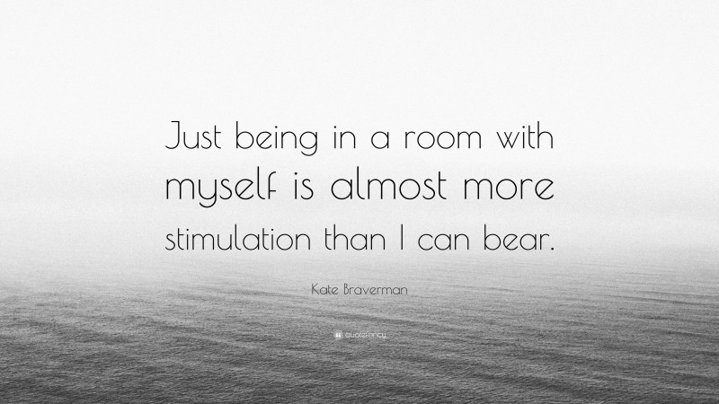 Kate Braverman Quote: “Just being in a room with myself is almost more stimulation than I can bear.”