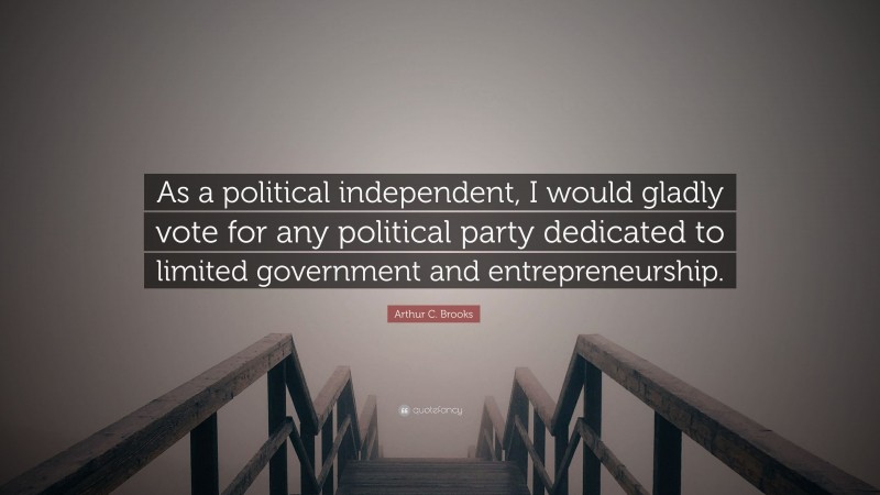 Arthur C. Brooks Quote: “As a political independent, I would gladly vote for any political party dedicated to limited government and entrepreneurship.”