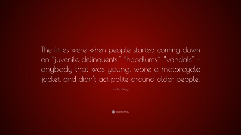 Joe Bob Briggs Quote: “The fifties were when people started coming down on “juvenile delinquents,” “hoodlums,” “vandals” – anybody that was young, wore a motorcycle jacket, and didn’t act polite around older people.”