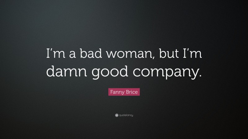 Fanny Brice Quote: “I’m a bad woman, but I’m damn good company.”