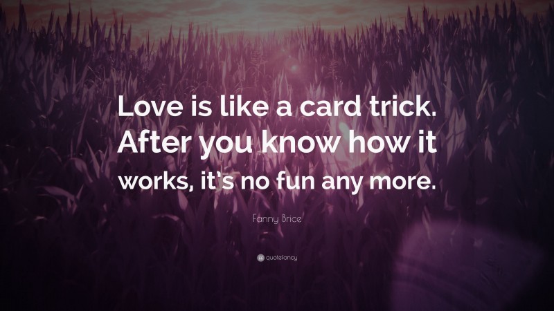 Fanny Brice Quote: “Love is like a card trick. After you know how it works, it’s no fun any more.”
