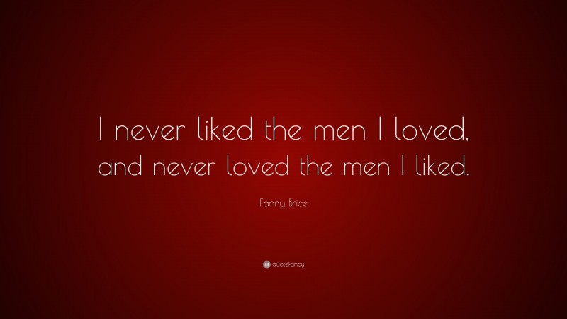 Fanny Brice Quote: “I never liked the men I loved, and never loved the men I liked.”