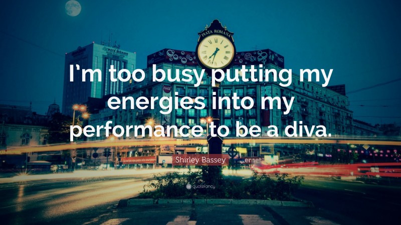 Shirley Bassey Quote: “I’m too busy putting my energies into my performance to be a diva.”