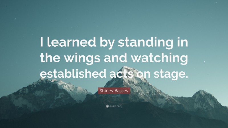 Shirley Bassey Quote: “I learned by standing in the wings and watching established acts on stage.”