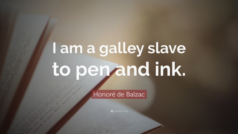 Honoré de Balzac Quote: “I am a galley slave to pen and ink.”