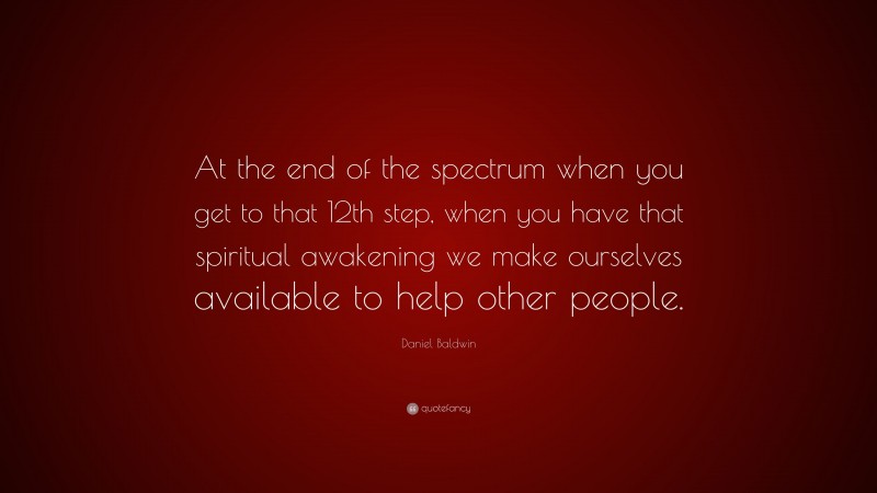 Daniel Baldwin Quote: “At the end of the spectrum when you get to that 12th step, when you have that spiritual awakening we make ourselves available to help other people.”