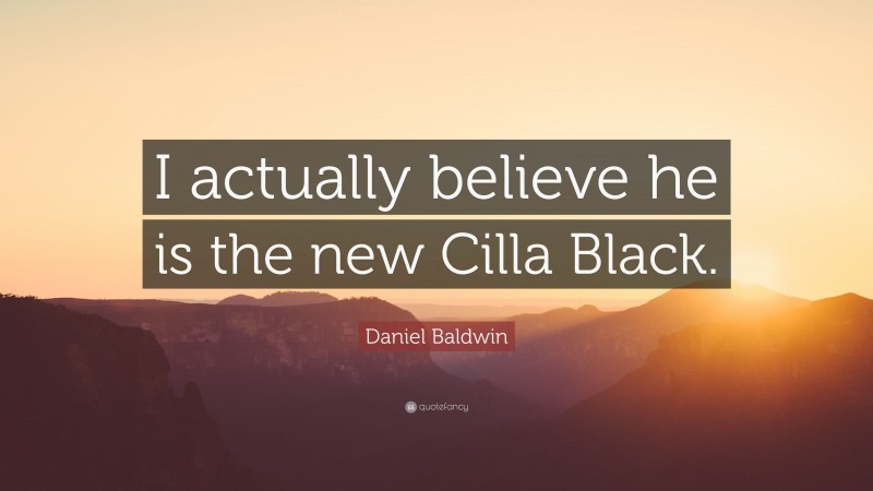 Daniel Baldwin Quote: “I actually believe he is the new Cilla Black.”