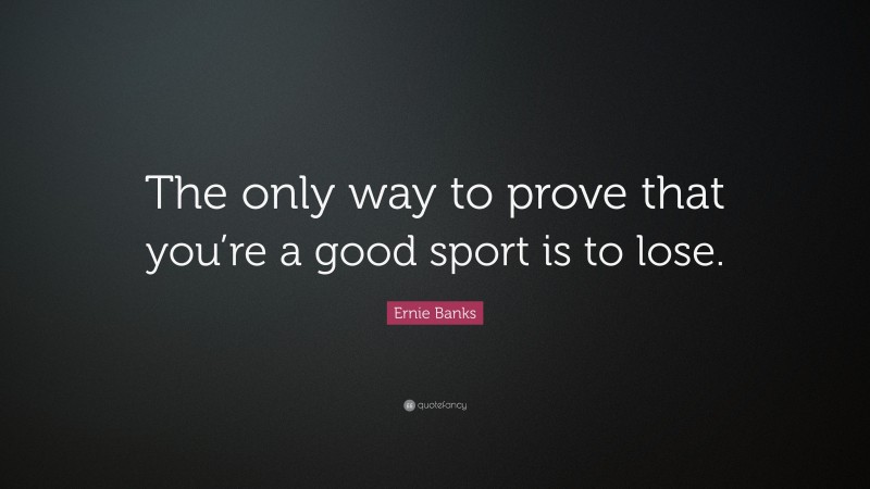 Ernie Banks Quote: “The only way to prove that you’re a good sport is to lose.”