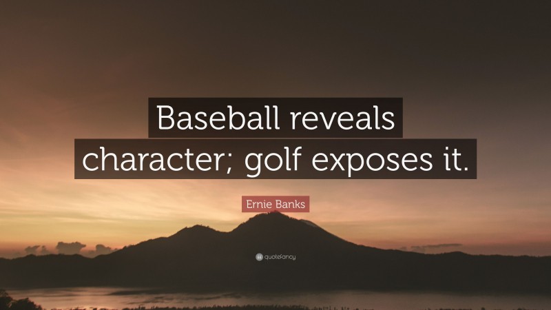 Ernie Banks Quote: “Baseball reveals character; golf exposes it.”