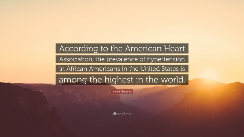 Xavier Becerra Quote: “According to the American Heart Association, the prevalence of hypertension in African Americans in the United States is among the highest in the world.”