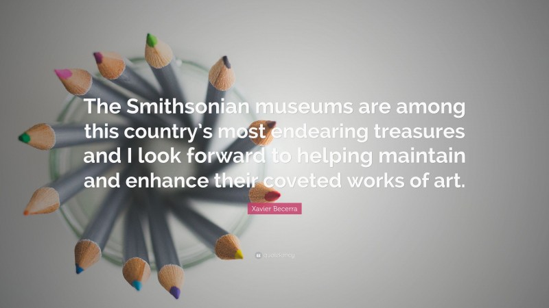 Xavier Becerra Quote: “The Smithsonian museums are among this country’s most endearing treasures and I look forward to helping maintain and enhance their coveted works of art.”