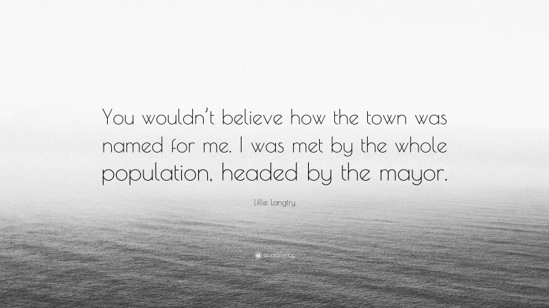 Lillie Langtry Quote: “You wouldn’t believe how the town was named for me. I was met by the whole population, headed by the mayor.”