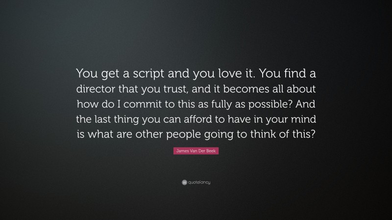 James Van Der Beek Quote: “You get a script and you love it. You find a director that you trust, and it becomes all about how do I commit to this as fully as possible? And the last thing you can afford to have in your mind is what are other people going to think of this?”