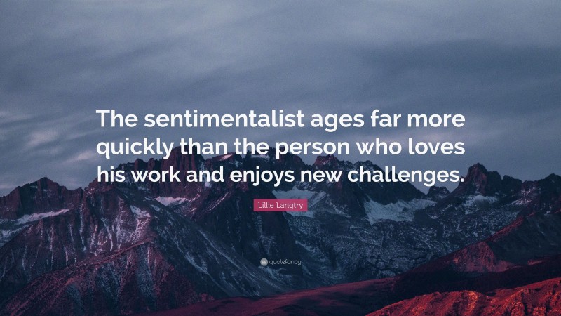 Lillie Langtry Quote: “The sentimentalist ages far more quickly than the person who loves his work and enjoys new challenges.”