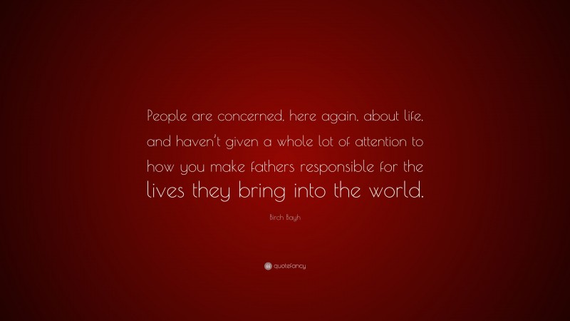 Birch Bayh Quote: “People are concerned, here again, about life, and haven’t given a whole lot of attention to how you make fathers responsible for the lives they bring into the world.”