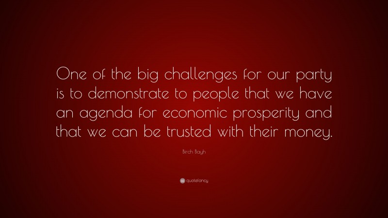Birch Bayh Quote: “One of the big challenges for our party is to demonstrate to people that we have an agenda for economic prosperity and that we can be trusted with their money.”