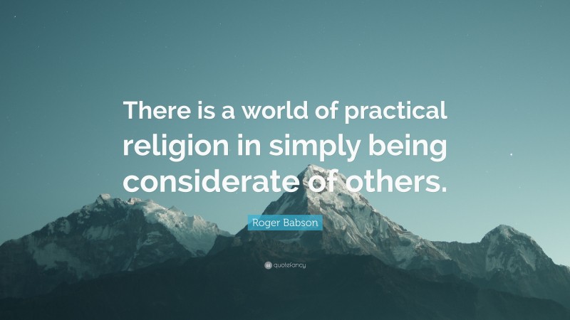 Roger Babson Quote: “There is a world of practical religion in simply being considerate of others.”