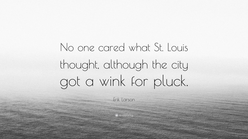 Erik Larson Quote: “No one cared what St. Louis thought, although the city got a wink for pluck.”