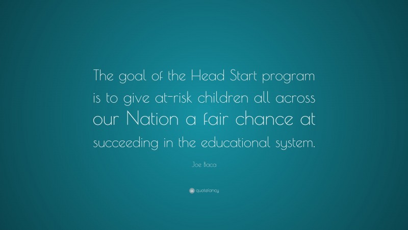 Joe Baca Quote: “The goal of the Head Start program is to give at-risk children all across our Nation a fair chance at succeeding in the educational system.”