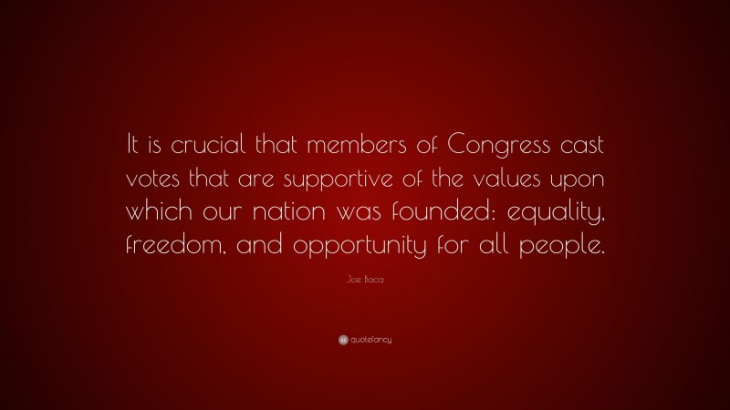 Joe Baca Quote: “It is crucial that members of Congress cast votes that are supportive of the values upon which our nation was founded: equality, freedom, and opportunity for all people.”
