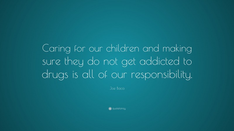 Joe Baca Quote: “Caring for our children and making sure they do not get addicted to drugs is all of our responsibility.”