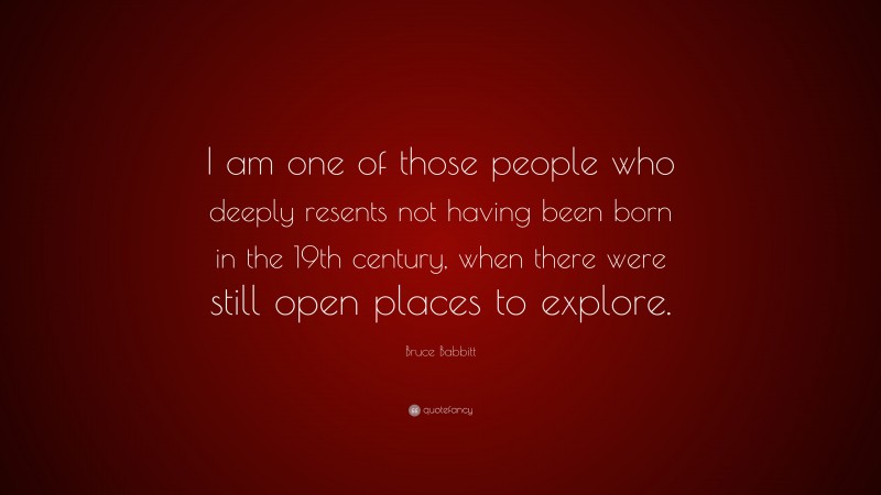Bruce Babbitt Quote: “I am one of those people who deeply resents not having been born in the 19th century, when there were still open places to explore.”