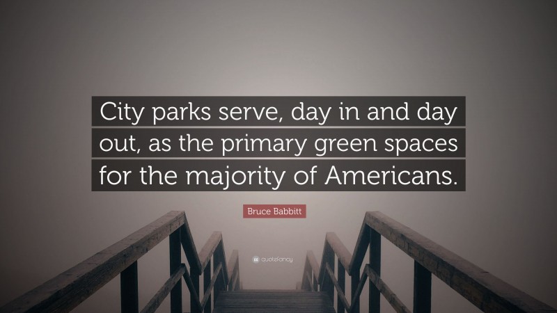Bruce Babbitt Quote: “City parks serve, day in and day out, as the primary green spaces for the majority of Americans.”