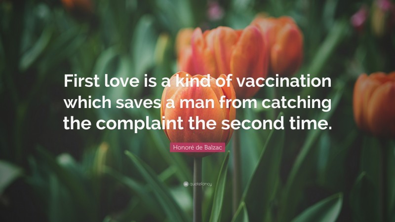Honoré de Balzac Quote: “First love is a kind of vaccination which saves a man from catching the complaint the second time.”
