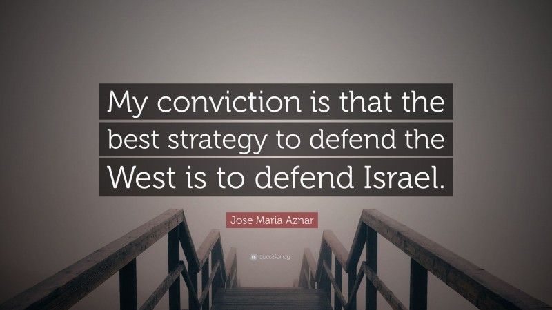 Jose Maria Aznar Quote: “My conviction is that the best strategy to defend the West is to defend Israel.”