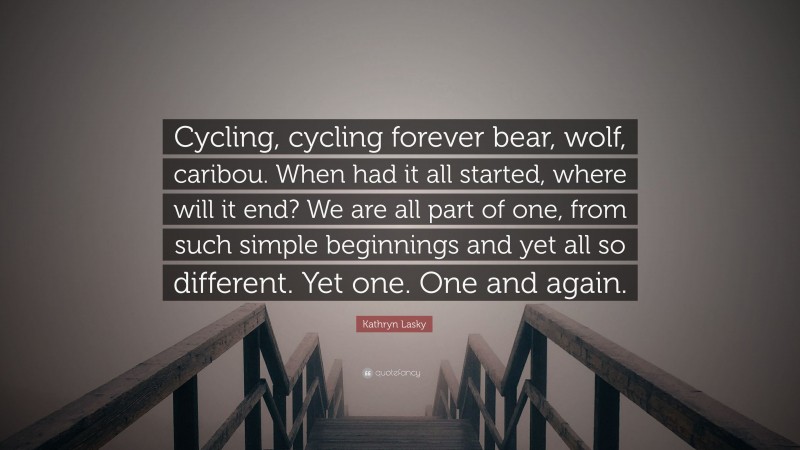 Kathryn Lasky Quote: “Cycling, cycling forever bear, wolf, caribou. When had it all started, where will it end? We are all part of one, from such simple beginnings and yet all so different. Yet one. One and again.”