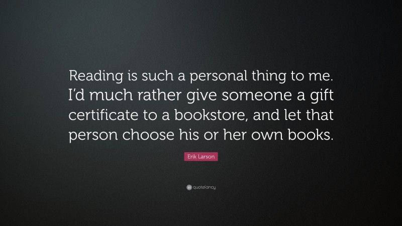 Erik Larson Quote: “Reading is such a personal thing to me. I’d much rather give someone a gift certificate to a bookstore, and let that person choose his or her own books.”