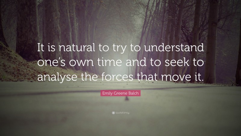 Emily Greene Balch Quote: “It is natural to try to understand one’s own time and to seek to analyse the forces that move it.”