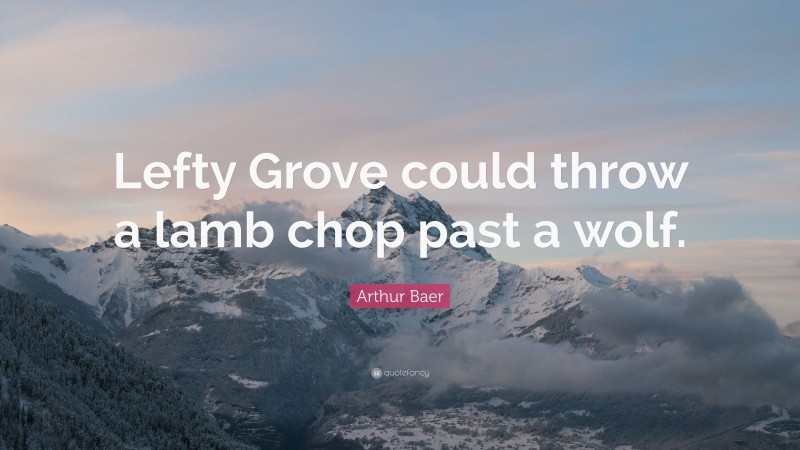 Arthur Baer Quote: “Lefty Grove could throw a lamb chop past a wolf.”