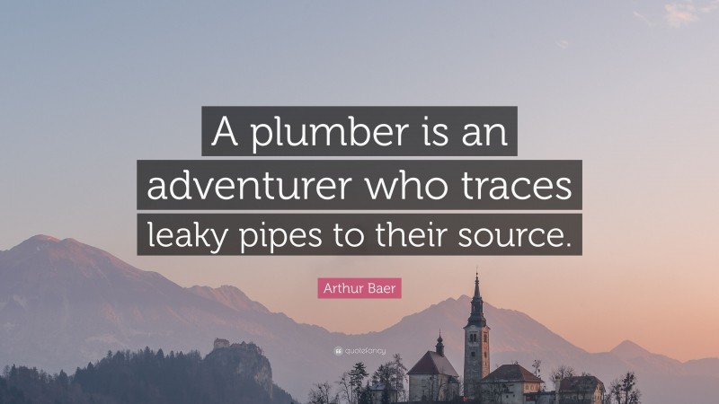 Arthur Baer Quote: “A plumber is an adventurer who traces leaky pipes to their source.”