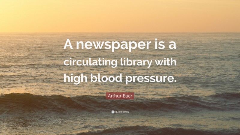 Arthur Baer Quote: “A newspaper is a circulating library with high blood pressure.”