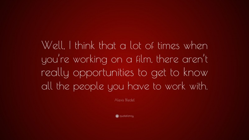 Alexis Bledel Quote: “Well, I think that a lot of times when you’re working on a film, there aren’t really opportunities to get to know all the people you have to work with.”