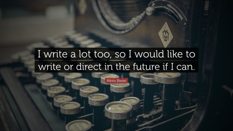 Alexis Bledel Quote: “I write a lot too, so I would like to write or direct in the future if I can.”