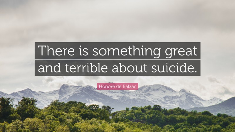 Honoré de Balzac Quote: “There is something great and terrible about suicide.”