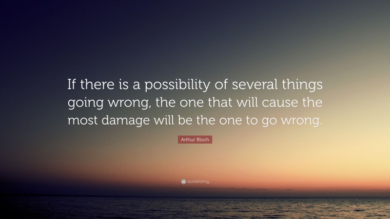 Arthur Bloch Quote: “If there is a possibility of several things going wrong, the one that will cause the most damage will be the one to go wrong.”