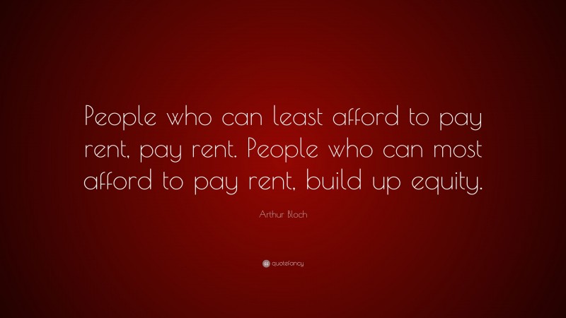 Arthur Bloch Quote: “People who can least afford to pay rent, pay rent. People who can most afford to pay rent, build up equity.”