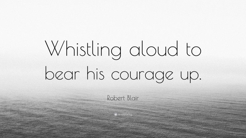 Robert Blair Quote: “Whistling aloud to bear his courage up.”